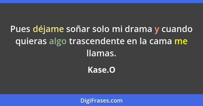 Pues déjame soñar solo mi drama y cuando quieras algo trascendente en la cama me llamas.... - Kase.O