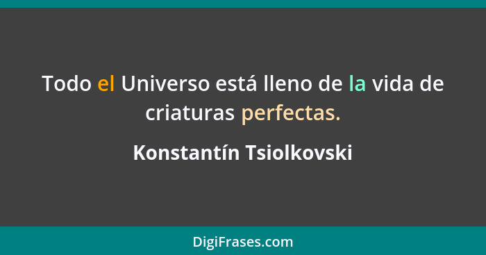 Todo el Universo está lleno de la vida de criaturas perfectas.... - Konstantín Tsiolkovski