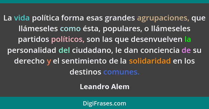 La vida política forma esas grandes agrupaciones, que llámeseles como ésta, populares, o llámeseles partidos políticos, son las que des... - Leandro Alem