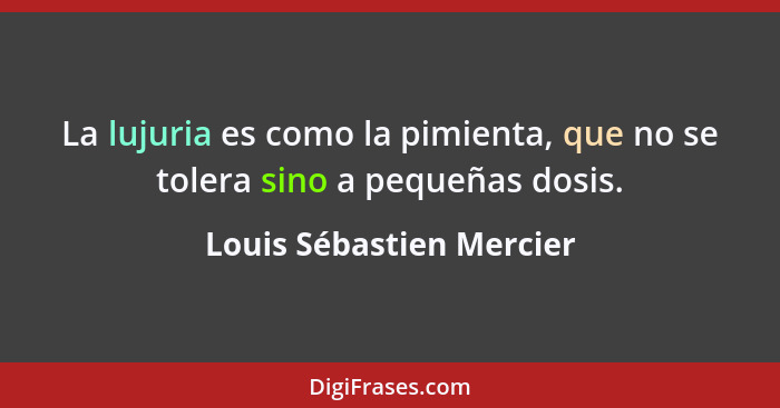 La lujuria es como la pimienta, que no se tolera sino a pequeñas dosis.... - Louis Sébastien Mercier