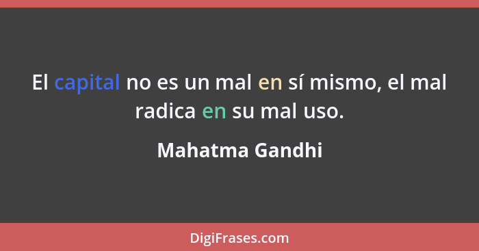 El capital no es un mal en sí mismo, el mal radica en su mal uso.... - Mahatma Gandhi