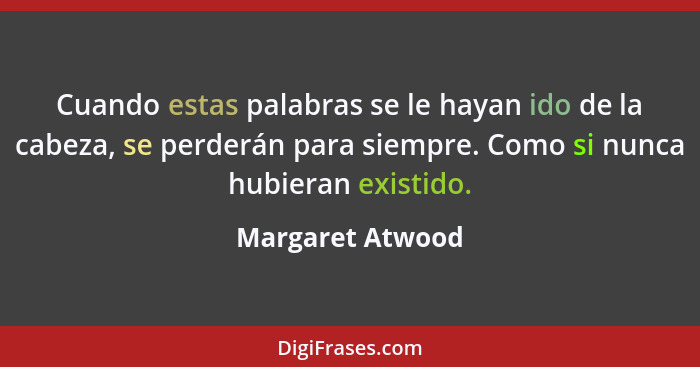 Cuando estas palabras se le hayan ido de la cabeza, se perderán para siempre. Como si nunca hubieran existido.... - Margaret Atwood
