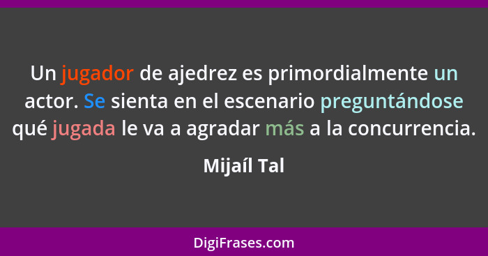 Un jugador de ajedrez es primordialmente un actor. Se sienta en el escenario preguntándose qué jugada le va a agradar más a la concurrenc... - Mijaíl Tal