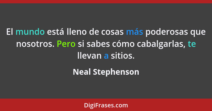 El mundo está lleno de cosas más poderosas que nosotros. Pero si sabes cómo cabalgarlas, te llevan a sitios.... - Neal Stephenson