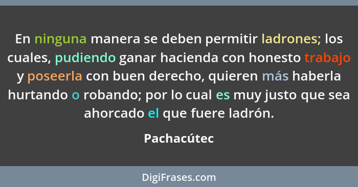 En ninguna manera se deben permitir ladrones; los cuales, pudiendo ganar hacienda con honesto trabajo y poseerla con buen derecho, quiere... - Pachacútec