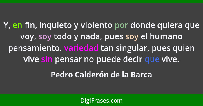 Y, en fin, inquieto y violento por donde quiera que voy, soy todo y nada, pues soy el humano pensamiento. variedad tan si... - Pedro Calderón de la Barca