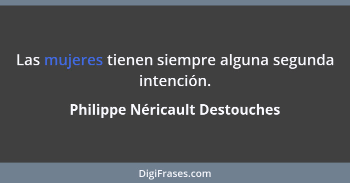 Las mujeres tienen siempre alguna segunda intención.... - Philippe Néricault Destouches