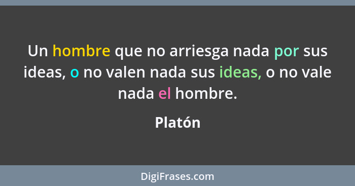 Un hombre que no arriesga nada por sus ideas, o no valen nada sus ideas, o no vale nada el hombre.... - Platón