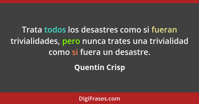 Trata todos los desastres como si fueran trivialidades, pero nunca trates una trivialidad como si fuera un desastre.... - Quentin Crisp