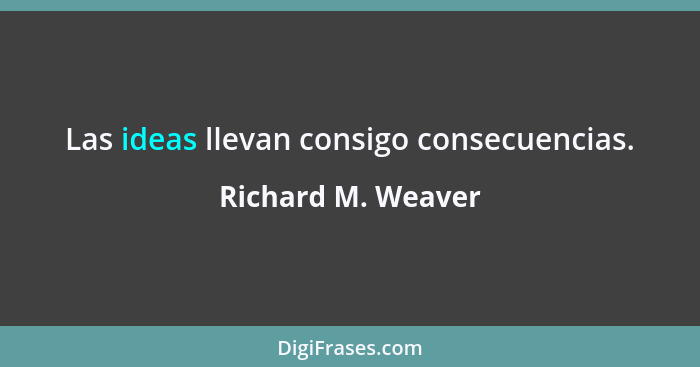 Las ideas llevan consigo consecuencias.... - Richard M. Weaver