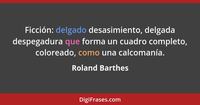 Ficción: delgado desasimiento, delgada despegadura que forma un cuadro completo, coloreado, como una calcomanía.... - Roland Barthes