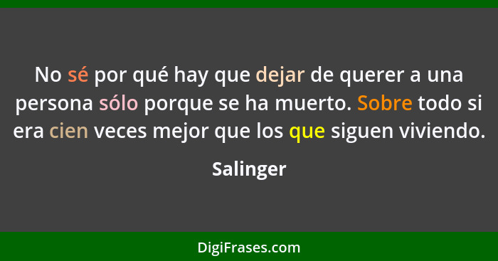 No sé por qué hay que dejar de querer a una persona sólo porque se ha muerto. Sobre todo si era cien veces mejor que los que siguen viviend... - Salinger