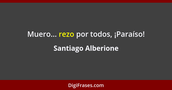 Muero... rezo por todos, ¡Paraíso!... - Santiago Alberione