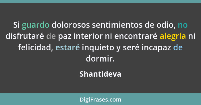 Si guardo dolorosos sentimientos de odio, no disfrutaré de paz interior ni encontraré alegría ni felicidad, estaré inquieto y seré incapa... - Shantideva