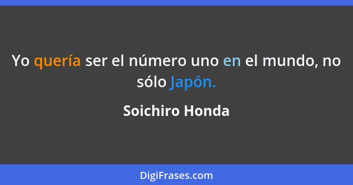 Yo quería ser el número uno en el mundo, no sólo Japón.... - Soichiro Honda