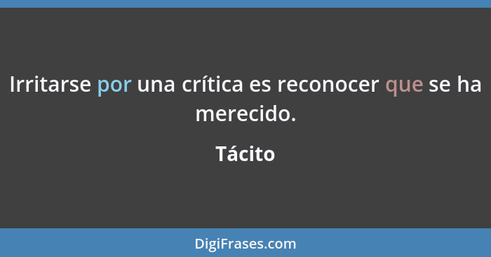 Irritarse por una crítica es reconocer que se ha merecido.... - Tácito