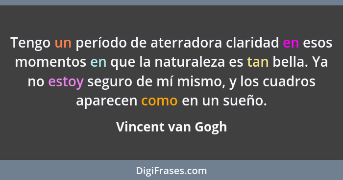 Tengo un período de aterradora claridad en esos momentos en que la naturaleza es tan bella. Ya no estoy seguro de mí mismo, y los c... - Vincent van Gogh