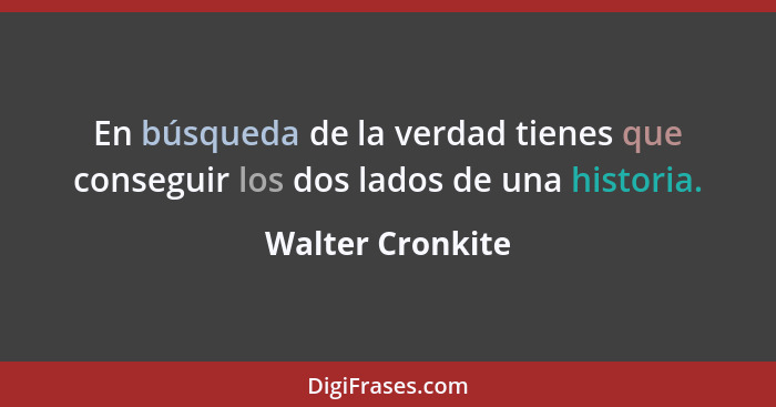 En búsqueda de la verdad tienes que conseguir los dos lados de una historia.... - Walter Cronkite