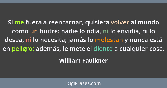 Si me fuera a reencarnar, quisiera volver al mundo como un buitre: nadie lo odia, ni lo envidia, ni lo desea, ni lo necesita; jamás... - William Faulkner