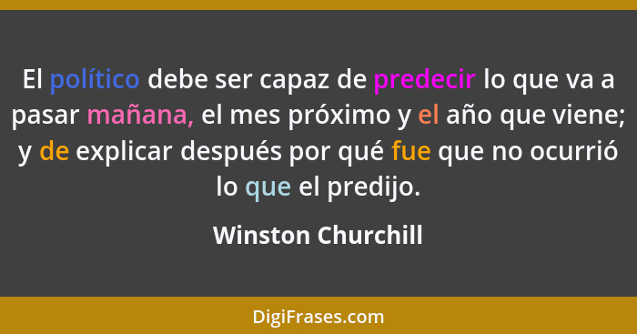 El político debe ser capaz de predecir lo que va a pasar mañana, el mes próximo y el año que viene; y de explicar después por qué... - Winston Churchill