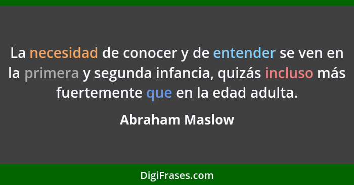 La necesidad de conocer y de entender se ven en la primera y segunda infancia, quizás incluso más fuertemente que en la edad adulta.... - Abraham Maslow
