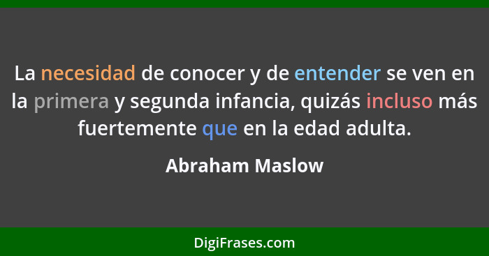La necesidad de conocer y de entender se ven en la primera y segunda infancia, quizás incluso más fuertemente que en la edad adulta.... - Abraham Maslow