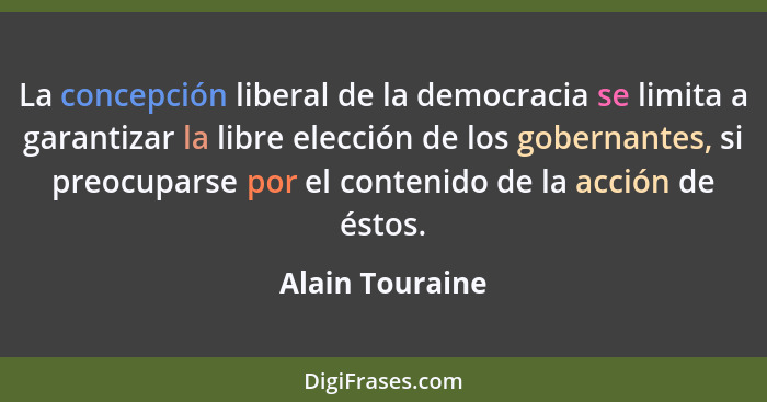 La concepción liberal de la democracia se limita a garantizar la libre elección de los gobernantes, si preocuparse por el contenido d... - Alain Touraine