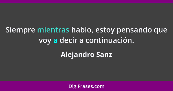 Siempre mientras hablo, estoy pensando que voy a decir a continuación.... - Alejandro Sanz