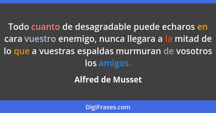 Todo cuanto de desagradable puede echaros en cara vuestro enemigo, nunca llegara a la mitad de lo que a vuestras espaldas murmuran... - Alfred de Musset