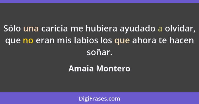 Sólo una caricia me hubiera ayudado a olvidar, que no eran mis labios los que ahora te hacen soñar.... - Amaia Montero