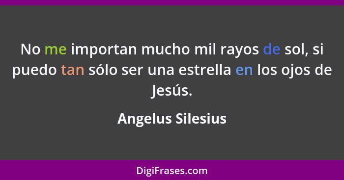 No me importan mucho mil rayos de sol, si puedo tan sólo ser una estrella en los ojos de Jesús.... - Angelus Silesius