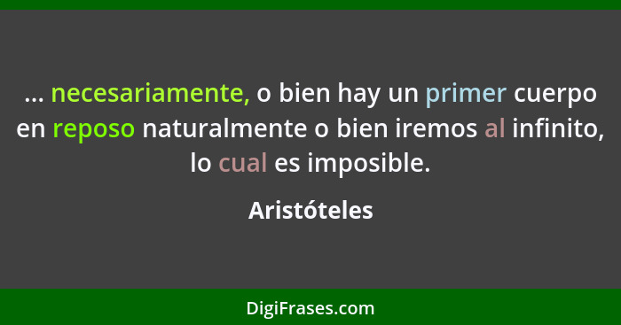 ... necesariamente, o bien hay un primer cuerpo en reposo naturalmente o bien iremos al infinito, lo cual es imposible.... - Aristóteles