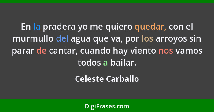 En la pradera yo me quiero quedar, con el murmullo del agua que va, por los arroyos sin parar de cantar, cuando hay viento nos vamo... - Celeste Carballo