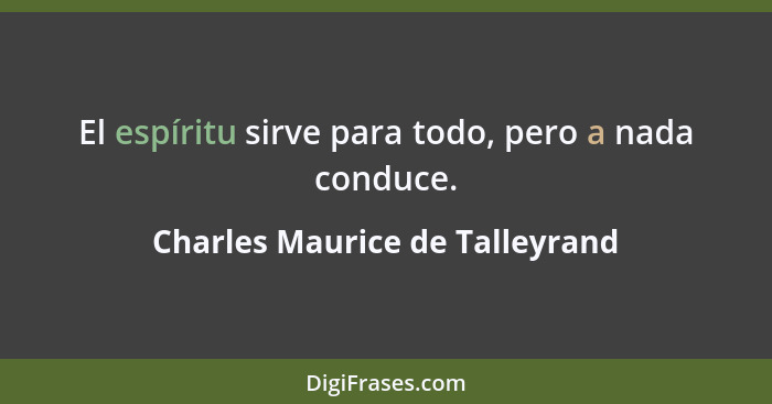 El espíritu sirve para todo, pero a nada conduce.... - Charles Maurice de Talleyrand