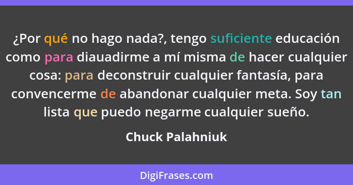 ¿Por qué no hago nada?, tengo suficiente educación como para diauadirme a mí misma de hacer cualquier cosa: para deconstruir cualqui... - Chuck Palahniuk