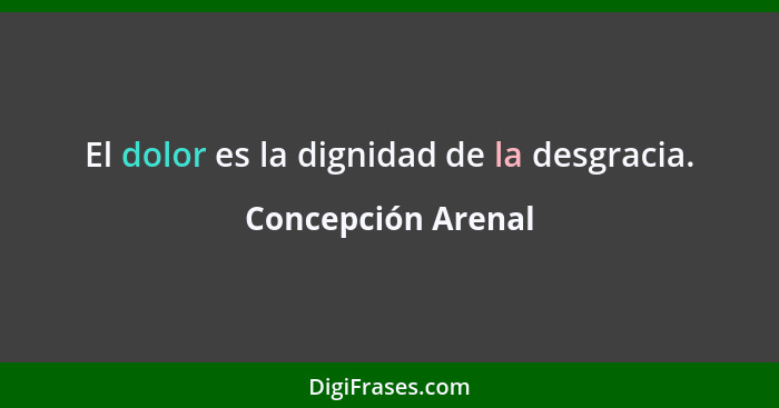 El dolor es la dignidad de la desgracia.... - Concepción Arenal