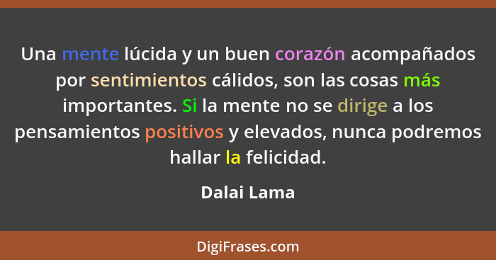 Una mente lúcida y un buen corazón acompañados por sentimientos cálidos, son las cosas más importantes. Si la mente no se dirige a los pe... - Dalai Lama