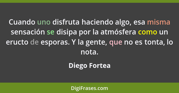 Cuando uno disfruta haciendo algo, esa misma sensación se disipa por la atmósfera como un eructo de esporas. Y la gente, que no es tont... - Diego Fortea