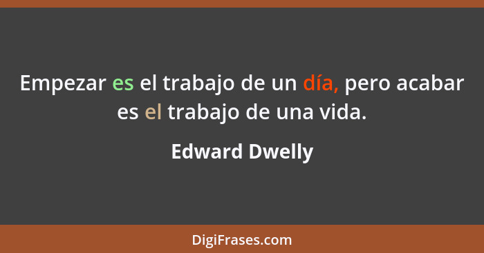 Empezar es el trabajo de un día, pero acabar es el trabajo de una vida.... - Edward Dwelly