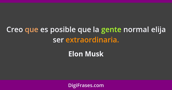 Creo que es posible que la gente normal elija ser extraordinaria.... - Elon Musk