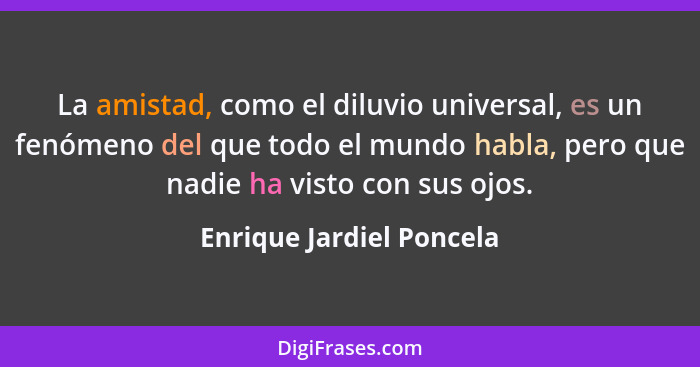 La amistad, como el diluvio universal, es un fenómeno del que todo el mundo habla, pero que nadie ha visto con sus ojos.... - Enrique Jardiel Poncela