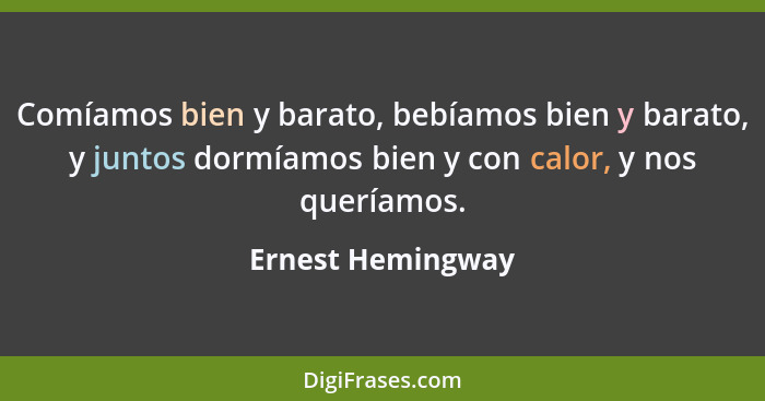 Comíamos bien y barato, bebíamos bien y barato, y juntos dormíamos bien y con calor, y nos queríamos.... - Ernest Hemingway