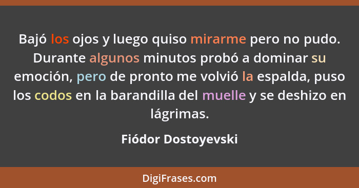 Bajó los ojos y luego quiso mirarme pero no pudo. Durante algunos minutos probó a dominar su emoción, pero de pronto me volvió la... - Fiódor Dostoyevski