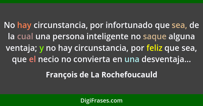 No hay circunstancia, por infortunado que sea, de la cual una persona inteligente no saque alguna ventaja; y no hay cir... - François de La Rochefoucauld