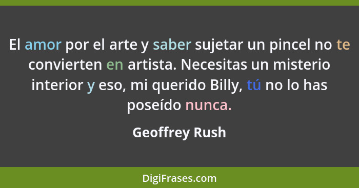 El amor por el arte y saber sujetar un pincel no te convierten en artista. Necesitas un misterio interior y eso, mi querido Billy, tú... - Geoffrey Rush