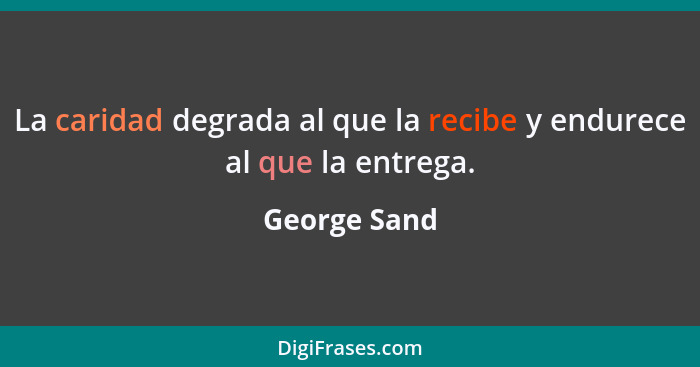 La caridad degrada al que la recibe y endurece al que la entrega.... - George Sand