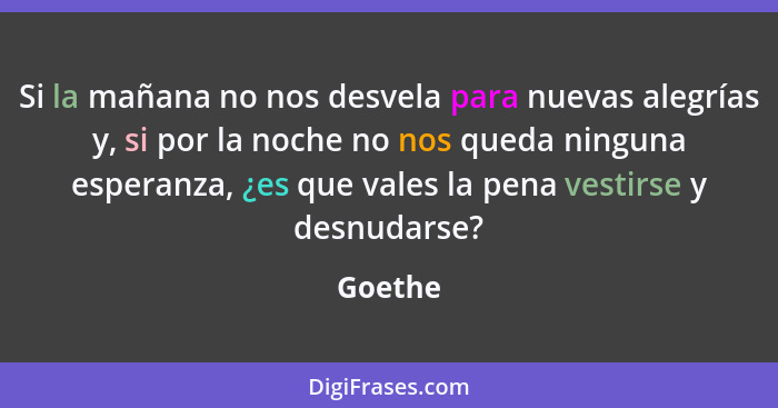 Si la mañana no nos desvela para nuevas alegrías y, si por la noche no nos queda ninguna esperanza, ¿es que vales la pena vestirse y desnudar... - Goethe