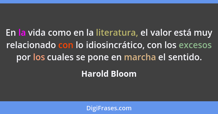 En la vida como en la literatura, el valor está muy relacionado con lo idiosincrático, con los excesos por los cuales se pone en marcha... - Harold Bloom