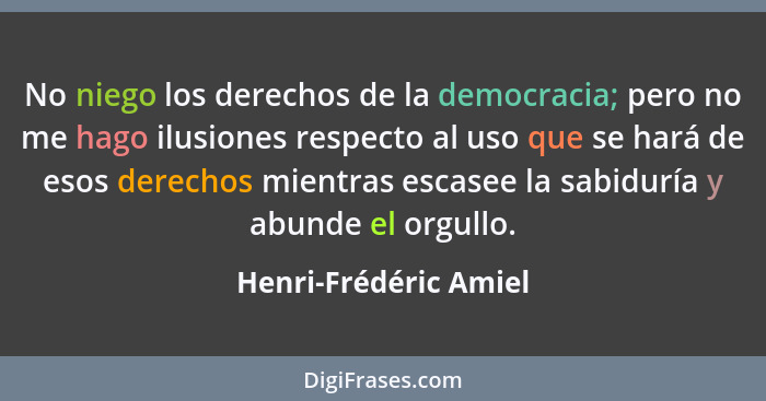No niego los derechos de la democracia; pero no me hago ilusiones respecto al uso que se hará de esos derechos mientras escasee... - Henri-Frédéric Amiel