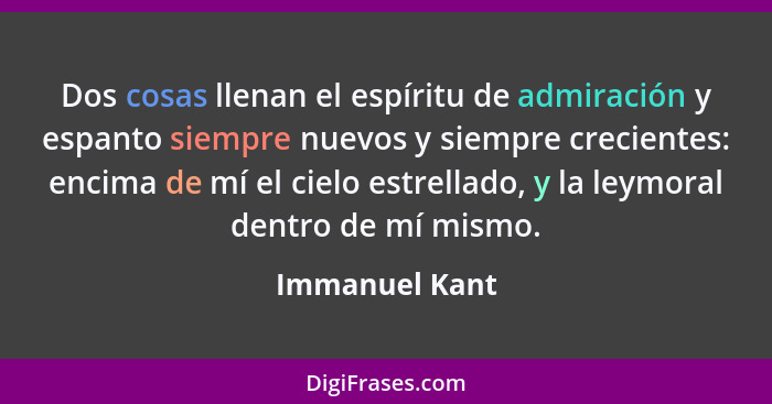 Dos cosas llenan el espíritu de admiración y espanto siempre nuevos y siempre crecientes: encima de mí el cielo estrellado, y la leymo... - Immanuel Kant